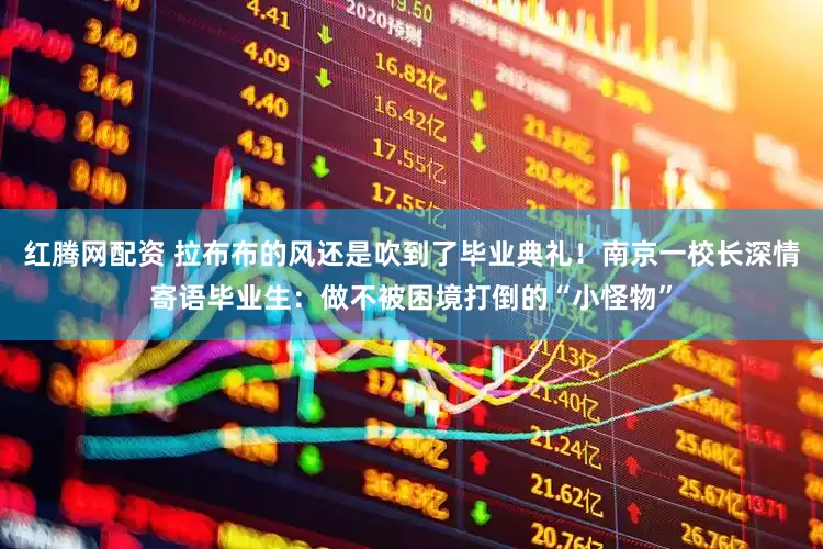 红腾网配资 拉布布的风还是吹到了毕业典礼！南京一校长深情寄语毕业生：做不被困境打倒的“小怪物”