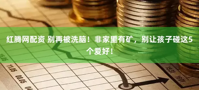 红腾网配资 别再被洗脑！非家里有矿，别让孩子碰这5个爱好！