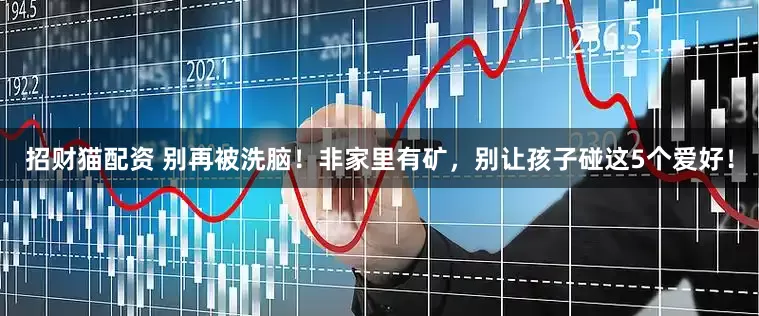 招财猫配资 别再被洗脑！非家里有矿，别让孩子碰这5个爱好！
