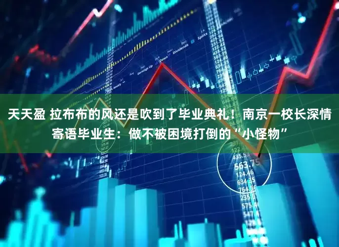 天天盈 拉布布的风还是吹到了毕业典礼！南京一校长深情寄语毕业生：做不被困境打倒的“小怪物”