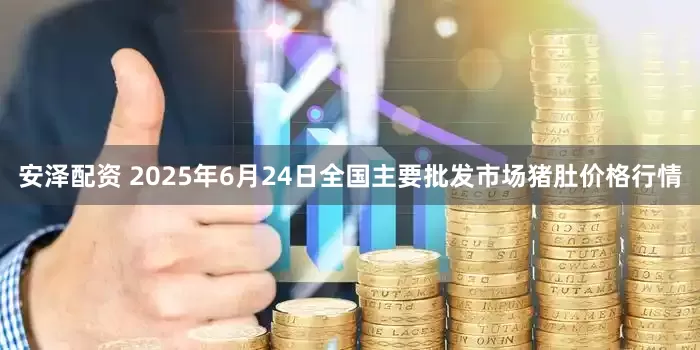 安泽配资 2025年6月24日全国主要批发市场猪肚价格行情
