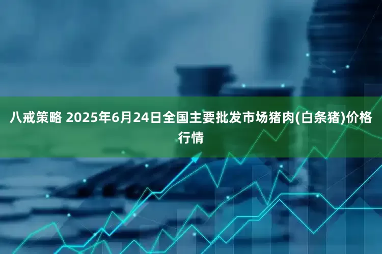 八戒策略 2025年6月24日全国主要批发市场猪肉(白条猪)价格行情
