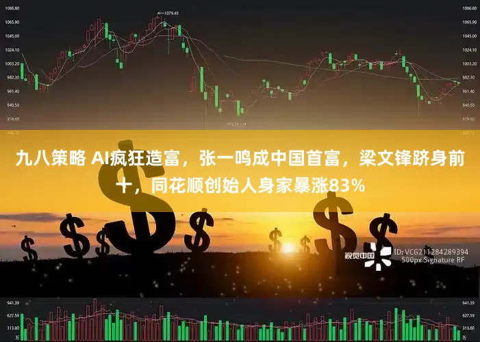 九八策略 AI疯狂造富，张一鸣成中国首富，梁文锋跻身前十，同花顺创始人身家暴涨83%