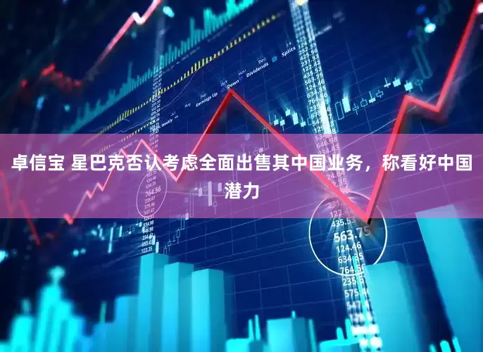 卓信宝 星巴克否认考虑全面出售其中国业务，称看好中国潜力