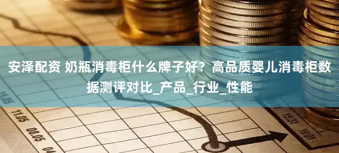 安泽配资 奶瓶消毒柜什么牌子好？高品质婴儿消毒柜数据测评对比_产品_行业_性能
