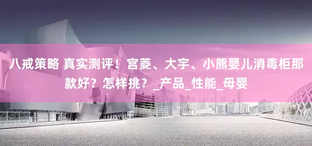 八戒策略 真实测评！宫菱、大宇、小熊婴儿消毒柜那款好？怎样挑？_产品_性能_母婴