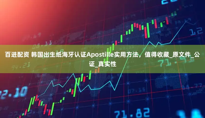 百进配资 韩国出生纸海牙认证Apostille实用方法，值得收藏_原文件_公证_真实性