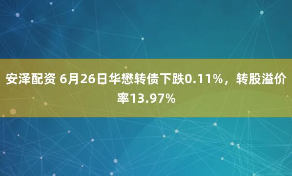 安泽配资 6月26日华懋转债下跌0.11%，转股溢价率13.97%