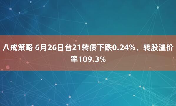 八戒策略 6月26日台21转债下跌0.24%，转股溢价率109.3%