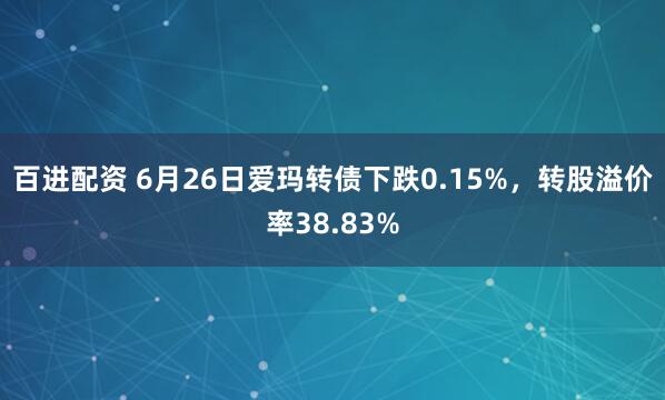 百进配资 6月26日爱玛转债下跌0.15%，转股溢价率38.83%