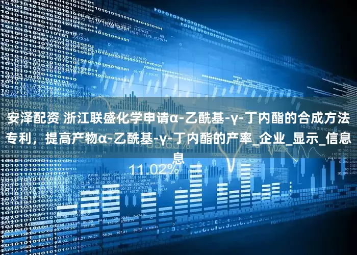 安泽配资 浙江联盛化学申请α-乙酰基-γ-丁内酯的合成方法专利，提高产物α-乙酰基-γ-丁内酯的产率_企业_显示_信息