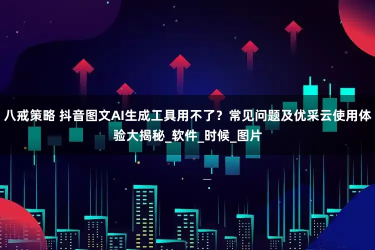 八戒策略 抖音图文AI生成工具用不了？常见问题及优采云使用体验大揭秘_软件_时候_图片