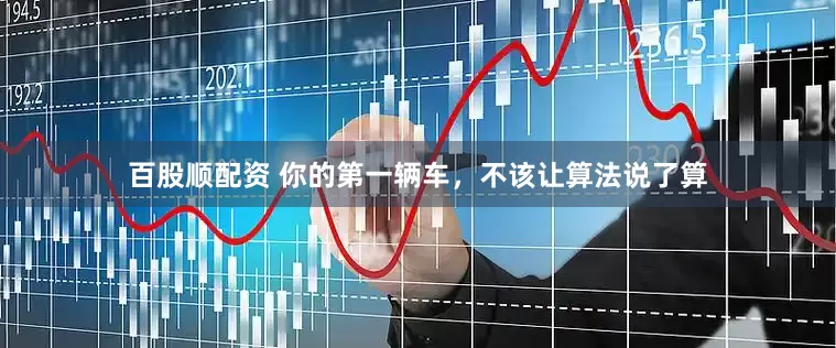 百股顺配资 你的第一辆车，不该让算法说了算