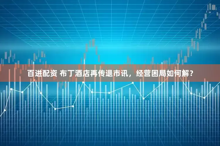百进配资 布丁酒店再传退市讯，经营困局如何解？