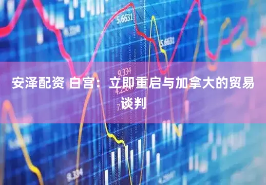 安泽配资 白宫：立即重启与加拿大的贸易谈判