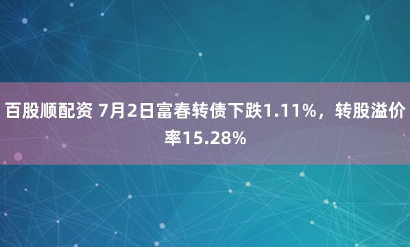 百股顺配资 7月2日富春转债下跌1.11%，转股溢价率15.28%