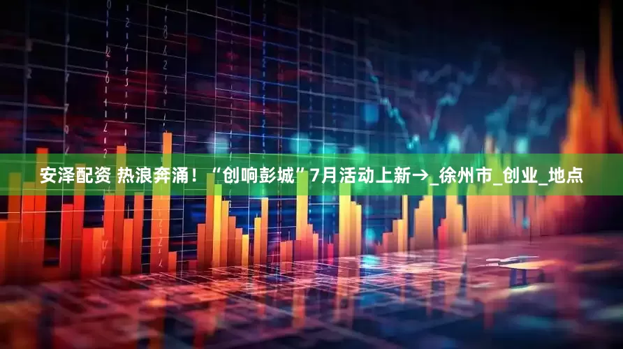 安泽配资 热浪奔涌！“创响彭城”7月活动上新→_徐州市_创业_地点