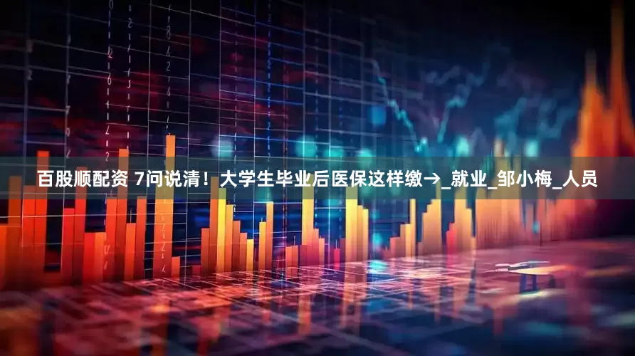 百股顺配资 7问说清！大学生毕业后医保这样缴→_就业_邹小梅_人员