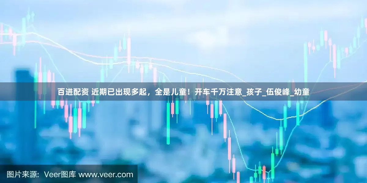 百进配资 近期已出现多起，全是儿童！开车千万注意_孩子_伍俊峰_幼童