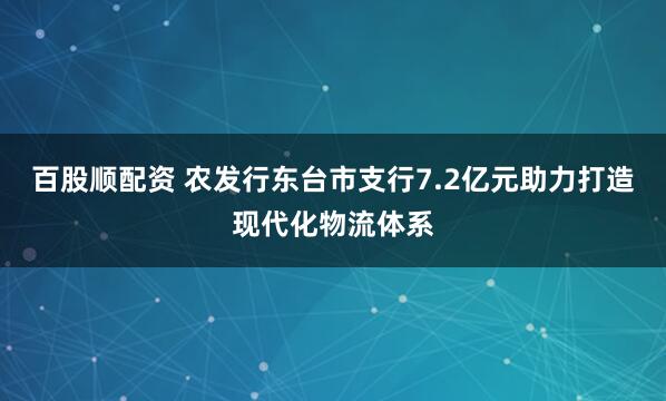 百股顺配资 农发行东台市支行7.2亿元助力打造现代化物流体系