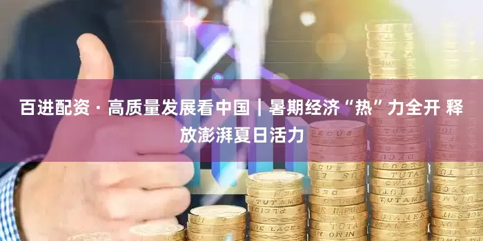 百进配资 · 高质量发展看中国｜暑期经济“热”力全开 释放澎湃夏日活力