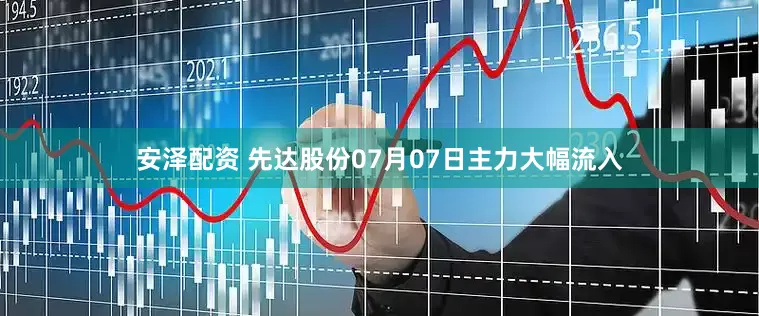 安泽配资 先达股份07月07日主力大幅流入