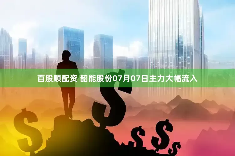 百股顺配资 韶能股份07月07日主力大幅流入