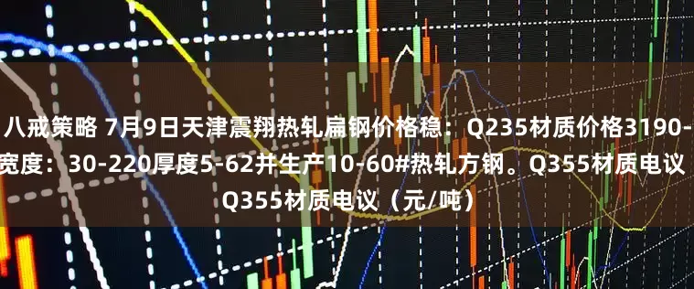 八戒策略 7月9日天津震翔热轧扁钢价格稳：Q235材质价格3190-3410，宽度：30-220厚度5-62并生产10-60#热轧方钢。Q355材质电议（元/吨）