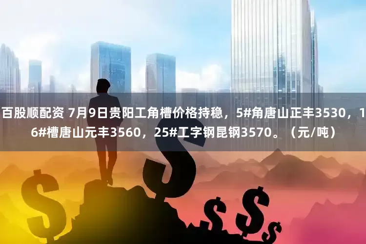 百股顺配资 7月9日贵阳工角槽价格持稳，5#角唐山正丰3530，16#槽唐山元丰3560，25#工字钢昆钢3570。（元/吨）
