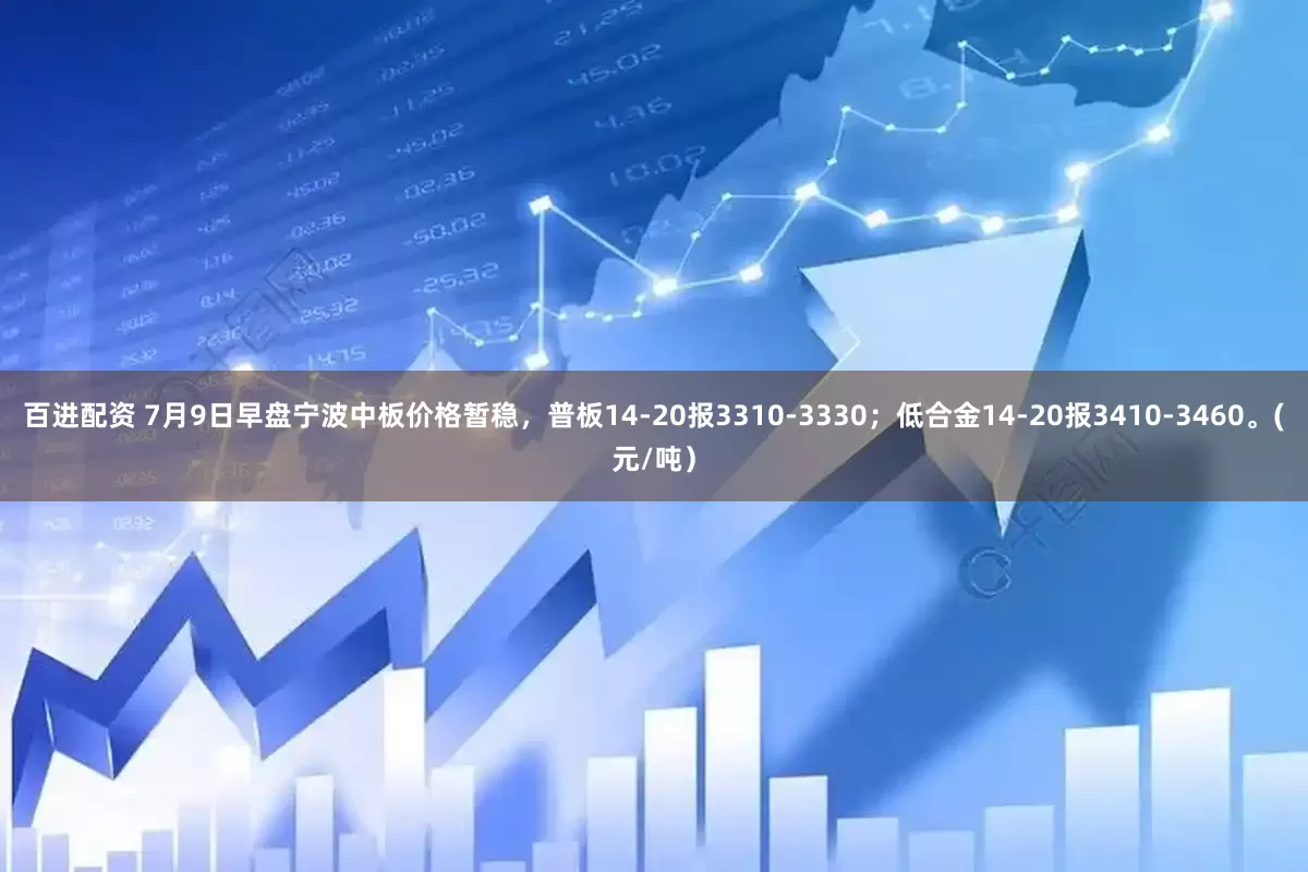 百进配资 7月9日早盘宁波中板价格暂稳，普板14-20报3310-3330；低合金14-20报3410-3460。(元/吨）