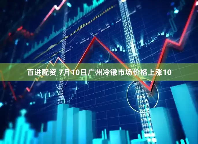 百进配资 7月10日广州冷镦市场价格上涨10