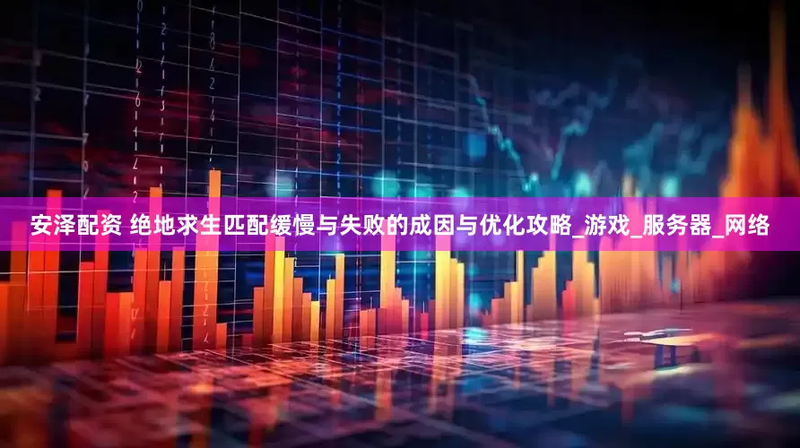 安泽配资 绝地求生匹配缓慢与失败的成因与优化攻略_游戏_服务器_网络