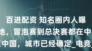 百进配资 知名圈内人曝光S赛举办地，冒泡赛到总决赛都在中国，城市已经确定_电竞_赛事_成都