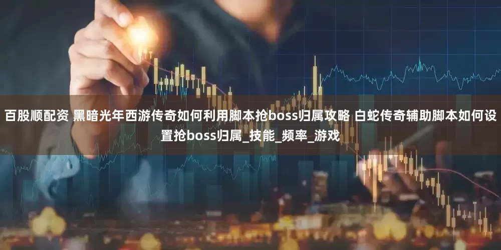 百股顺配资 黑暗光年西游传奇如何利用脚本抢boss归属攻略 白蛇传奇辅助脚本如何设置抢boss归属_技能_频率_游戏