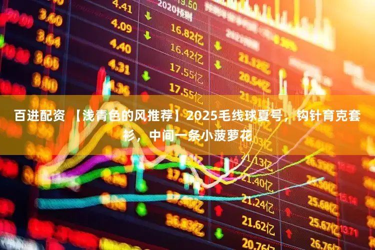 百进配资 【浅青色的风推荐】2025毛线球夏号，钩针育克套衫，中间一条小菠萝花