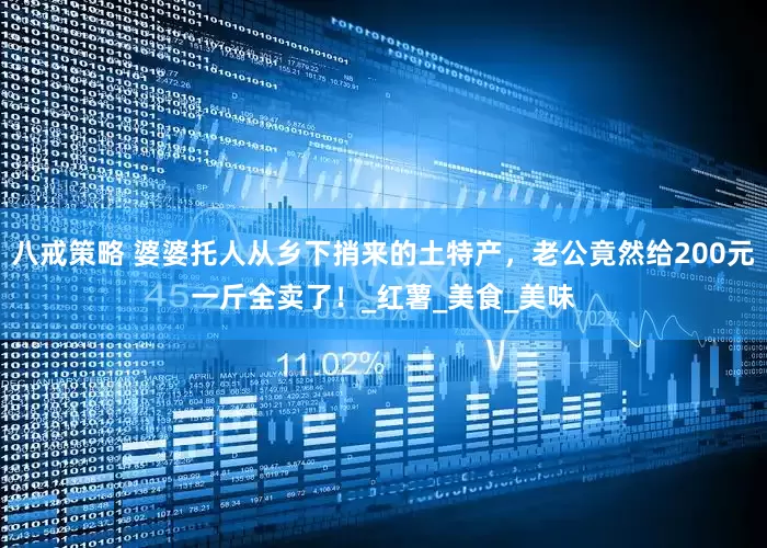 八戒策略 婆婆托人从乡下捎来的土特产，老公竟然给200元一斤全卖了！_红薯_美食_美味