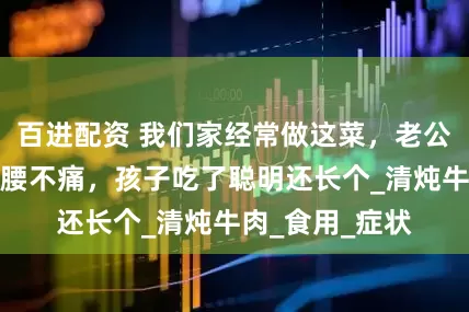百进配资 我们家经常做这菜，老公吃了浑身有劲腰不痛，孩子吃了聪明还长个_清炖牛肉_食用_症状