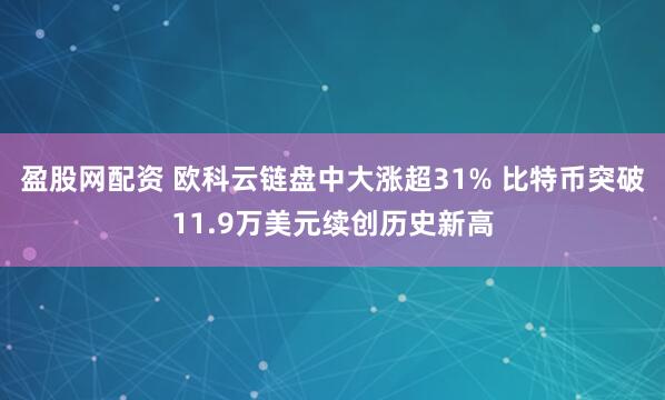 盈股网配资 欧科云链盘中大涨超31% 比特币突破11.9万美元续创历史新高