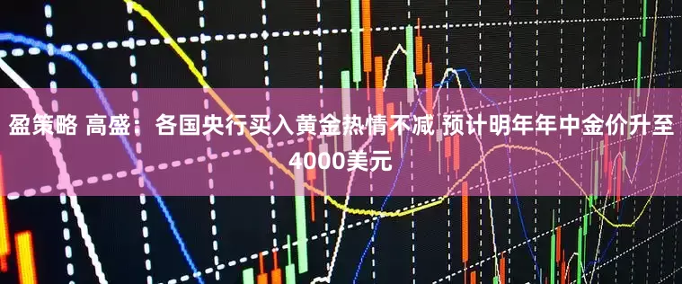 盈策略 高盛：各国央行买入黄金热情不减 预计明年年中金价升至4000美元