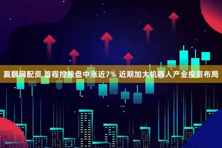 赢翻网配资 首程控股盘中涨近7% 近期加大机器人产业投资布局