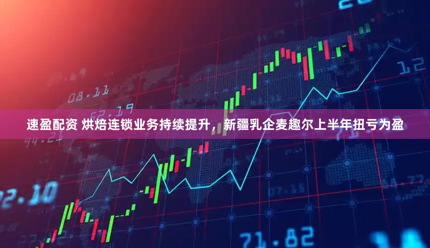 速盈配资 烘焙连锁业务持续提升，新疆乳企麦趣尔上半年扭亏为盈