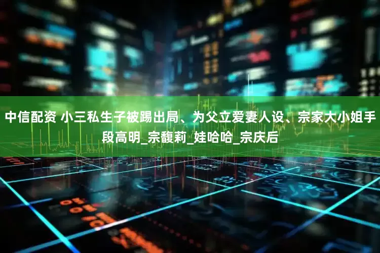 中信配资 小三私生子被踢出局、为父立爱妻人设、宗家大小姐手段高明_宗馥莉_娃哈哈_宗庆后