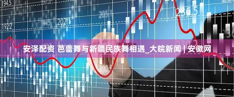 安泽配资 芭蕾舞与新疆民族舞相遇_大皖新闻 | 安徽网