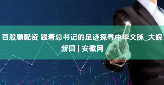 百股顺配资 跟着总书记的足迹探寻中华文脉_大皖新闻 | 安徽网