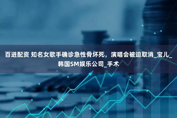 百进配资 知名女歌手确诊急性骨坏死，演唱会被迫取消_宝儿_韩国SM娱乐公司_手术