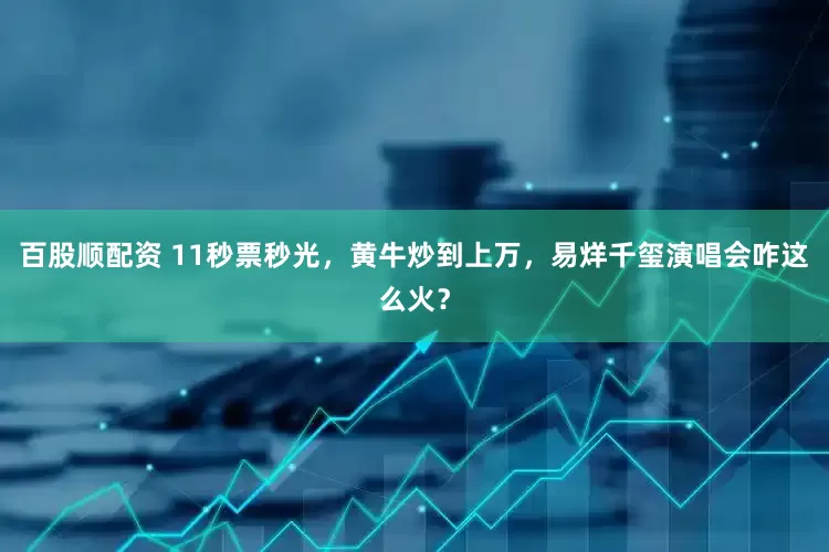 百股顺配资 11秒票秒光，黄牛炒到上万，易烊千玺演唱会咋这么火？