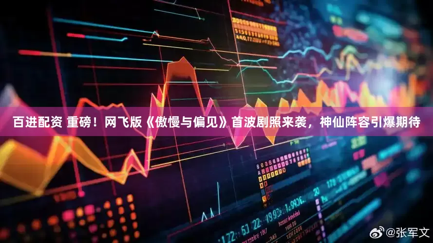 百进配资 重磅！网飞版《傲慢与偏见》首波剧照来袭，神仙阵容引爆期待