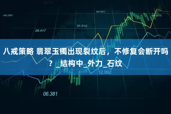 八戒策略 翡翠玉镯出现裂纹后，不修复会断开吗？_结构中_外力_石纹