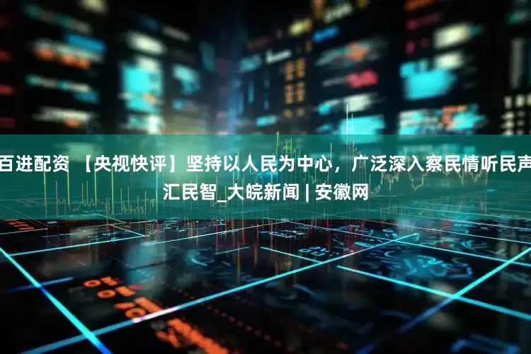 百进配资 【央视快评】坚持以人民为中心，广泛深入察民情听民声汇民智_大皖新闻 | 安徽网