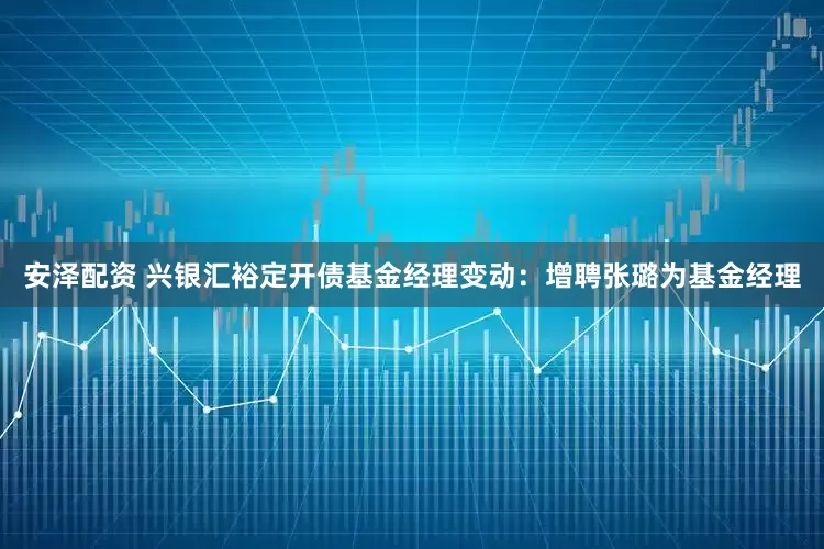 安泽配资 兴银汇裕定开债基金经理变动：增聘张璐为基金经理